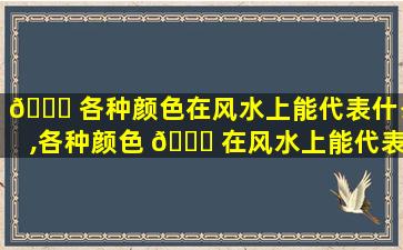 💐 各种颜色在风水上能代表什么,各种颜色 🐎 在风水上能代表什么意思